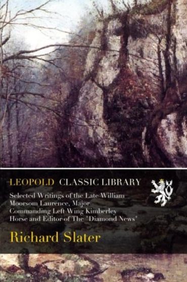 Selected Writings of the Late William Moorsom Laurence, Major Commanding Left Wing Kimberley Horse and Editor of The "Diamond News"