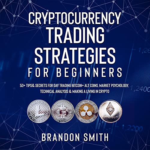 Cryptocurrency Trading Strategies for Beginners: 50+ Tips & Secrets for Day Trading Bitcoin + Alt Coins, Market Psychology, Technical Analysis & Making a Living in Crypto