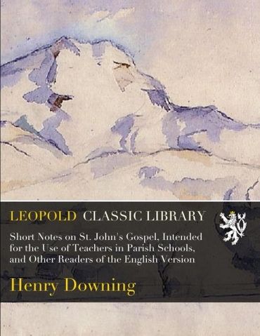 Short Notes on St. John's Gospel, Intended for the Use of Teachers in Parish Schools, and Other Readers of the English Version