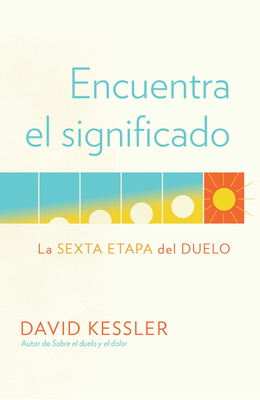 Encuentra el significado: La sexta etapa del duelo / Finding Meaning: The Sixth Stage of Grief (Spanish Edition)