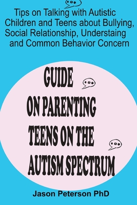 GUIDE ON PARENTING TEENS ON THE AUTISM SPECTRUM: Tips on Talking with Autistic Children and Teens about Bullying, Social Relationship, Understanding and Common Behavior Concerns