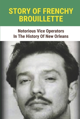 Story Of Frenchy Brouillette: Notorious Vice Operators In The History Of New Orleans: Good Times In The New Orleans' Mafia