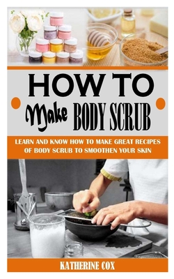 How to Make Body Scrub: Learn And Know How To Make Great Recipes Of Body Scrub To Smoothen Your Skin