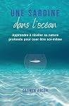 Une Sardine dans l'Océan: Apprendre à révéler sa nature profonde pour oser être soi-même (French Edition) Une Sardine dans l'Océan: Apprendre à révéler sa nature profonde pour oser être soi-même (French Edition)