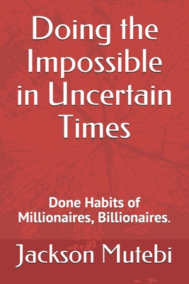 Doing the Impossible in Uncertain Times: Done Habits of Millionaires, Billionaires.
