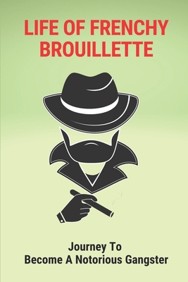 Life Of Frenchy Brouillette: Journey To Become A Notorious Gangster: Journey To New Orleans Mafia Family