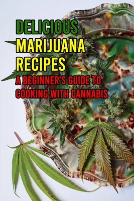 Delicious Marijuana Recipes: A Beginner's Guide to Cooking with Cannabis: Cannabis Cookbook
