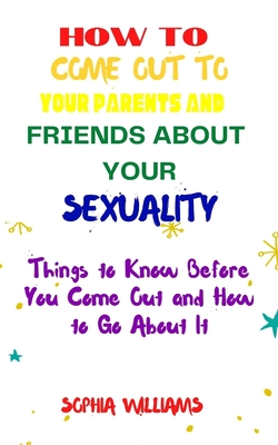 How to Come Out to Your Parents and Friends about Your Sexuality: Things to Know Before You Come Out and How to Go About It