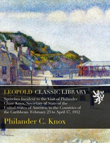 Speeches Incident to the Visit of Philander Chase Knox, Secretary of State of the United States of America, to the Countries of the Caribbean. February 23 to April 17, 1912