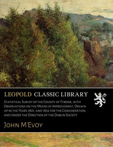Statistical Survey of the County of Tyrone, with Observations on the Means of Improvement; Drawn up in the Years 1801, and 1802 for the Consideration, and Under the Direction of the Dublin Society