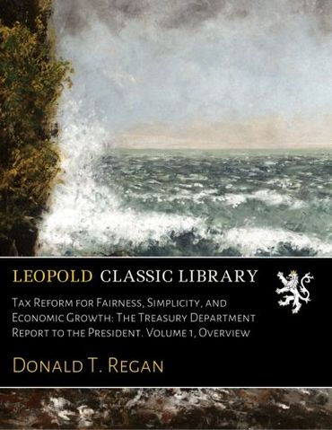 Tax Reform for Fairness, Simplicity, and Economic Growth: The Treasury Department Report to the President. Volume 1, Overview