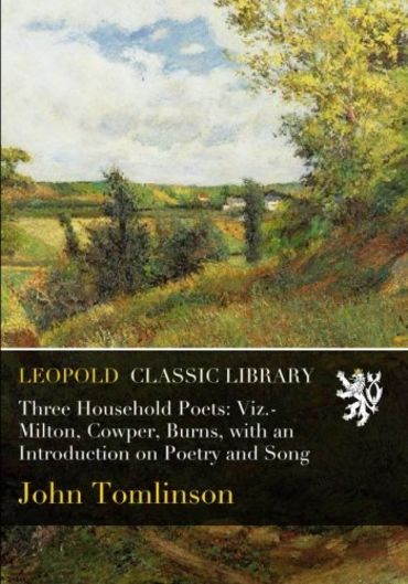 Three Household Poets: Viz.-Milton, Cowper, Burns, with an Introduction on Poetry and Song