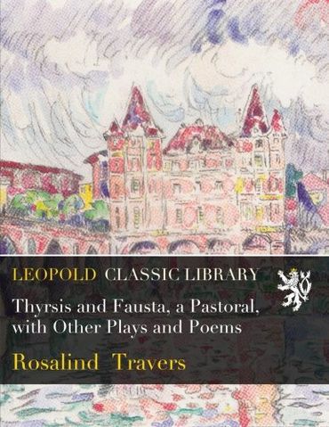 Thyrsis and Fausta, a Pastoral, with Other Plays and Poems