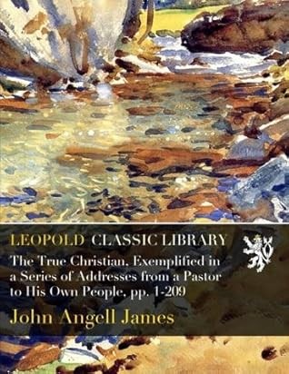 The True Christian, Exemplified in a Series of Addresses from a Pastor to His Own People, pp. 1-209