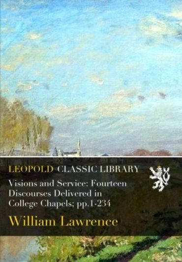 Visions and Service: Fourteen Discourses Delivered in College Chapels; pp.1-234