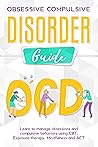 OBSESSIVE COMPULSIVE DISORDER GUIDE Learn to manage obsessions and compulsive behaviors using CBT, Exposure therapy, Mindfulness and ACT