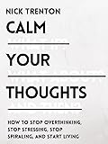 Calm Your Thoughts: Stop Overthinking, Battle Stress, Stop Spiraling, and Start Living