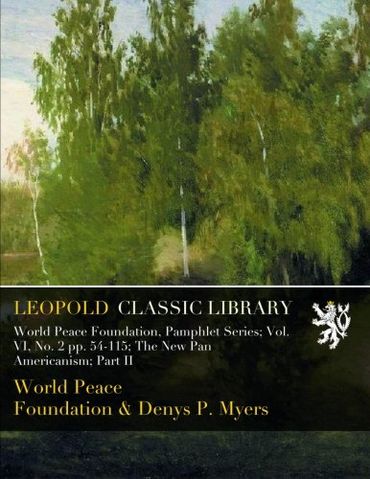 World Peace Foundation, Pamphlet Series; Vol. VI, No. 2 pp. 54-115; The New Pan Americanism; Part II
