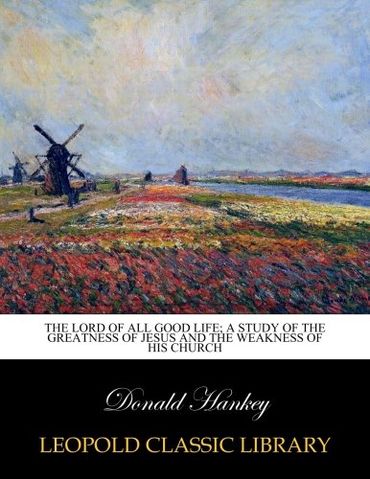 The Lord of all good life; a study of the greatness of Jesus and the weakness of His church
