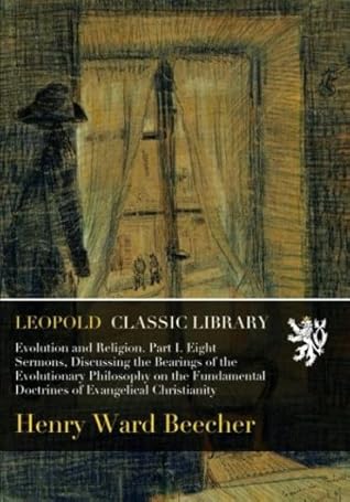 Evolution and Religion. Part I. Eight Sermons, Discussing the Bearings of the Evolutionary Philosophy on the Fundamental Doctrines of Evangelical Christianity
