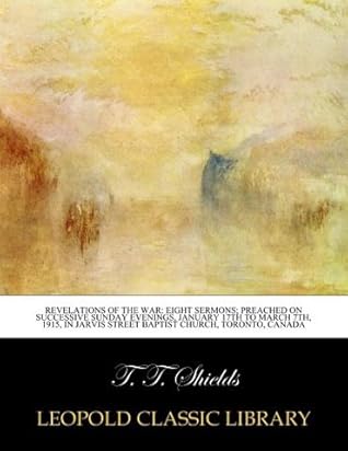 Revelations of the war: eight sermons; Preached on successive Sunday evenings, January 17th to March 7th, 1915, in Jarvis Street Baptist Church, Toronto, Canada