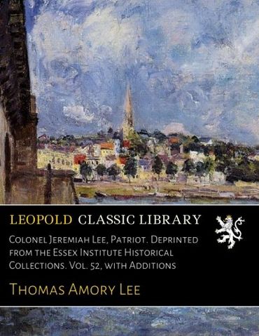 Colonel Jeremiah Lee, Patriot. Deprinted from the Essex Institute Historical Collections. Vol. 52, with Additions