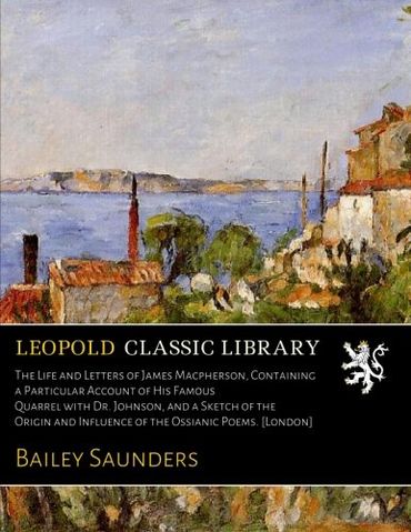 The Life and Letters of James Macpherson, Containing a Particular Account of His Famous Quarrel with Dr. Johnson, and a Sketch of the Origin and Influence of the Ossianic Poems. [London]