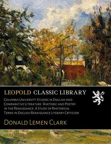 Columbia University Studies in English and Comparative Literature. Rhetoric and Poetry in the Renaissance: A Study of Rhetorical Terms in English Renaissance Literary Criticism