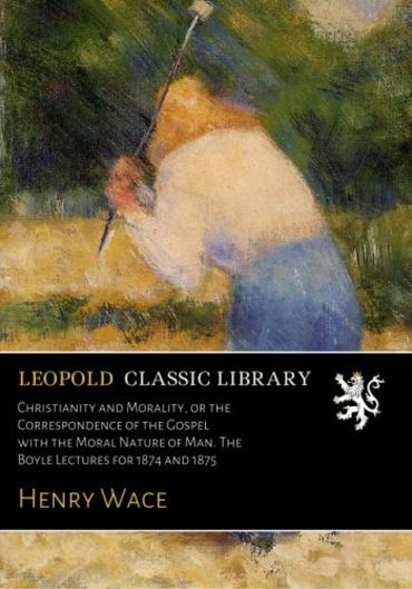 Christianity and Morality, or the Correspondence of the Gospel with the Moral Nature of Man. The Boyle Lectures for 1874 and 1875