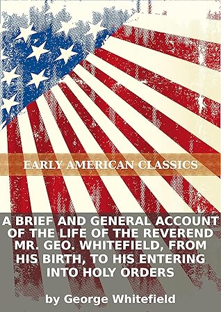 A brief and general account of the life of the Reverend Mr. Geo. Whitefield, from his birth, to his entering into holy orders