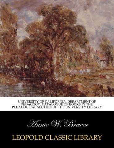 University of California. Department of pedagogy. Catalogue of books in the pedagogical section of the University Library