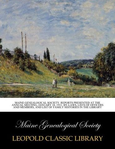 Maine Genealogical Society. Reports presented at the annual meeting, January 18, 1911. by-laws, lists of officers and members, and list of family histories in the library