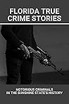 Florida True Crime Stories: Notorious Criminals In The Sunshine State’s History: Short Crime Stories