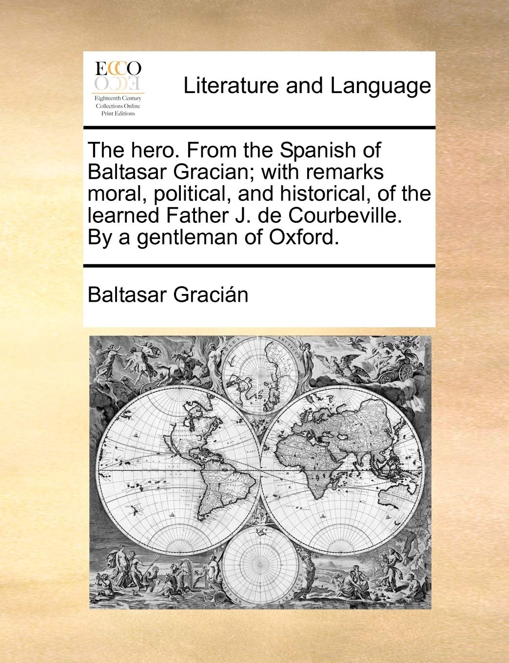 The Hero. from the Spanish of Baltasar Gracian; With Remarks Moral, Political, and Historical, of the Learned Father J. de Courbeville. by a Gentleman of Oxford.