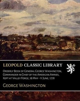 Orderly Book of General George Washington, Commander in Chief of the American Armies, Kept at Valley Forge, 18 May - 11 June, 1778