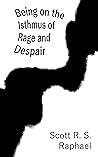 Being on the Isthmus of Rage and Despair by Scott R.S. Raphael Being on the Isthmus of Rage and Despair by Scott R.S. Raphael