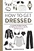 How to Get Dressed: A Costume Designer's Secrets for Making Your Clothes Look, Fit, and Feel Amazing