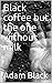 Black coffee but the one wi...