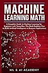 Machine Learning Math: A Complete Guide to Machine Learning for Beginners with Tensorflow. This Book Explains How to Build Artificial Intelligence in Business Applications