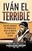Iván el Terrible: Una guía fascinante del primer zar de Rusia y su impacto en la historia de Rusia (Spanish Edition)