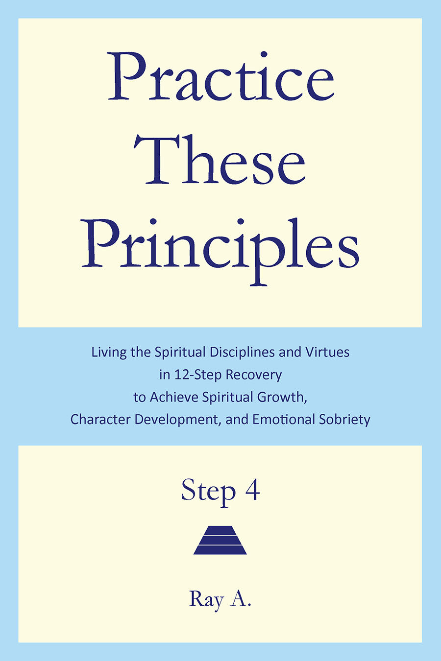 Practice These Principles: Living the Spiritual Disciplines and Virtues in 12-Step Recovery to Achieve Spiritual Growth, Character Development, and Emotion Sobriety – Step 4
