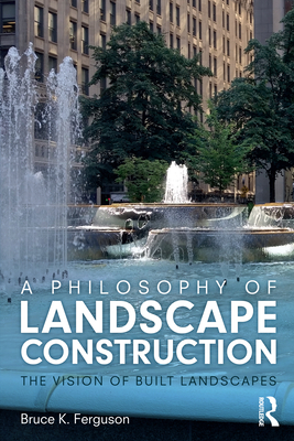 A Philosophy of Landscape Construction: The Vision of Built Landscapes (Paperback)
