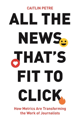 All the News That’s Fit to Click: How Metrics Are Transforming the Work of Journalists (Hardcover)