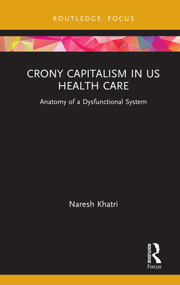 Crony Capitalism in US Health Care: Anatomy of a Dysfunctional System (Routledge Focus on Business and Management)