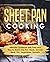 Sheet Pan Cooking: Ultimate Cookbook with Tasty and Easy to Make One-Pan Meals, Include Meat, Fish, Vegetables, Desserts