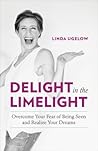 Delight in the Limelight: Overcome Your Fear of Being Seen and Realize Your Dreams