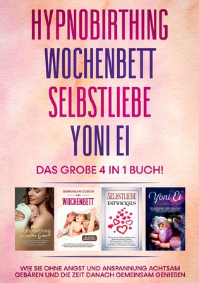 Hypnobirthing Wochenbett Selbstliebe Yoni Ei - Das große 4 in 1 Buch: Wie Sie ohne Angst und Anspannung achtsam gebären und die Zeit danach gemeinsam genießen (German Edition)