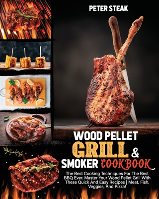 WOOD PELLET GRILL AND SMOKER COOKBOOK: The Best Cooking Techniques For The Best BBQ Ever. Master Your Wood Pellet Grill With These Quick And Easy Recipes | Meat, Fish, Veggies, And Pizza!