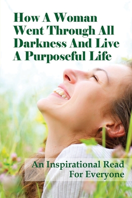 How A Woman Went Through All Darkness And Live A Purposeful Life: An Inspirational Read For Everyone: How To Abandon The Past To Continue Living