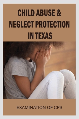 Child Abuse & Neglect Protection In Texas: Examination Of CPS: The Problem With Child Protective Services